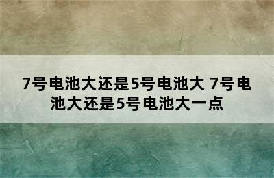 7号电池大还是5号电池大 7号电池大还是5号电池大一点